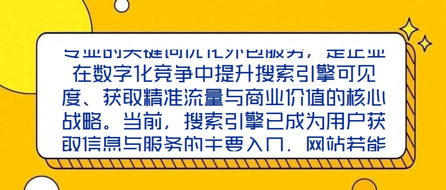 專業(yè)的關鍵詞優(yōu)化外包服務，是企業(yè)在數(shù)字化競爭中提升搜索引擎可見度、獲取精準流量與商業(yè)價值的核心戰(zhàn)略。當前，搜索引擎已成為用戶獲取信息與服務的主要入口，網站若能在