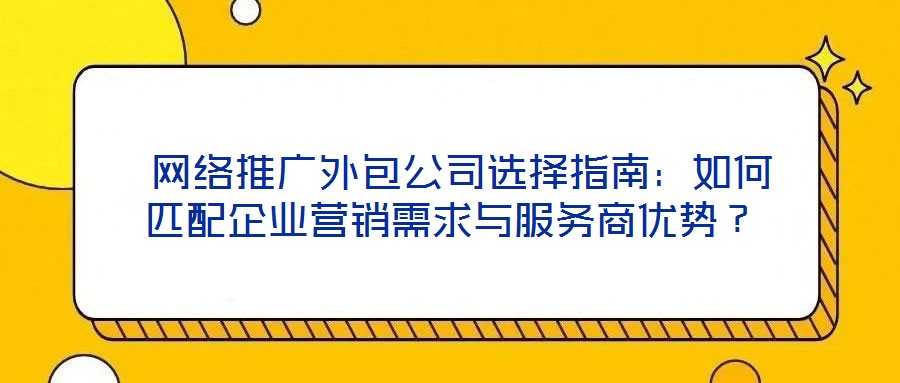  網(wǎng)絡(luò)推廣外包公司選擇指南：如何匹配企業(yè)營銷需求與服務(wù)商優(yōu)勢？
