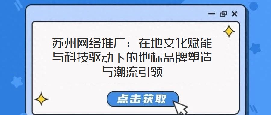 蘇州網(wǎng)絡(luò)推廣：在地文化賦能與科技驅(qū)動下的地標(biāo)品牌塑造與潮流引領(lǐng)