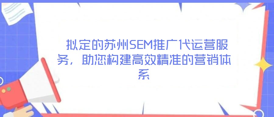  擬定的蘇州SEM推廣代運(yùn)營(yíng)服務(wù)，助您構(gòu)建高效精準(zhǔn)的營(yíng)銷體系