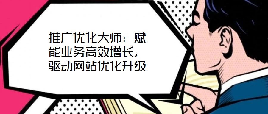 推廣優(yōu)化大師：賦能業(yè)務(wù)高效增長，驅(qū)動網(wǎng)站優(yōu)化升級