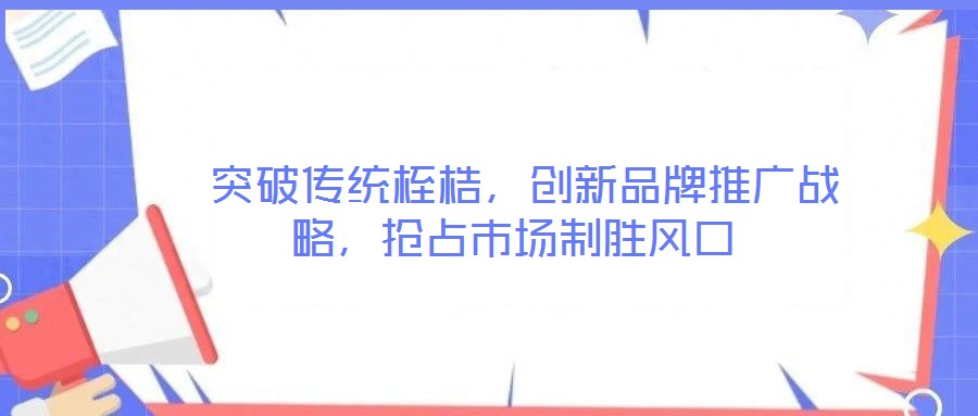  突破傳統(tǒng)桎梏，創(chuàng)新品牌推廣戰(zhàn)略，搶占市場(chǎng)制勝風(fēng)口