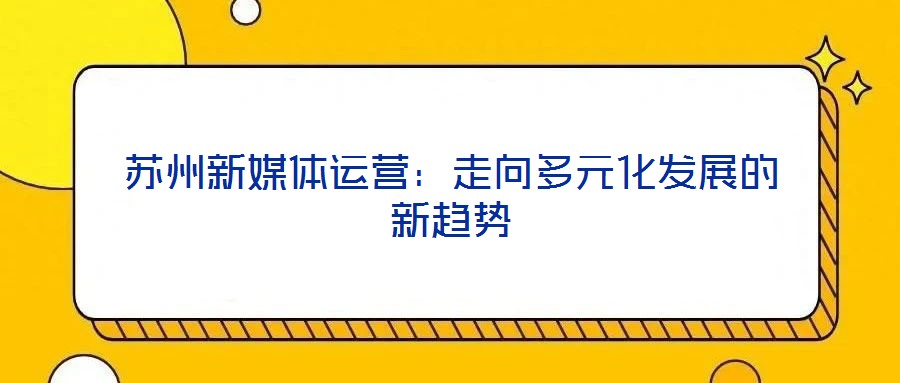 蘇州新媒體運(yùn)營：走向多元化發(fā)展的新趨勢(shì)