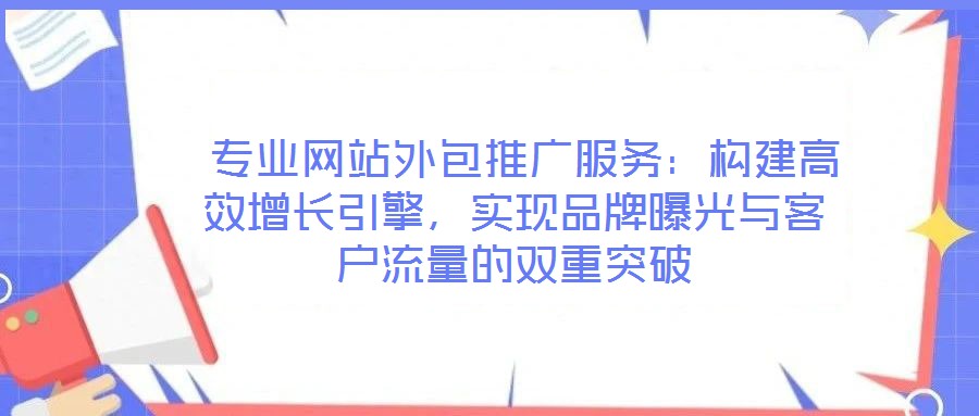  專業(yè)網(wǎng)站外包推廣服務(wù)：構(gòu)建高效增長引擎，實現(xiàn)品牌曝光與客戶流量的雙重突破