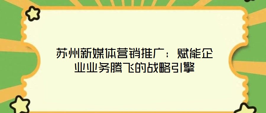 蘇州新媒體營(yíng)銷推廣：賦能企業(yè)業(yè)務(wù)騰飛的戰(zhàn)略引擎