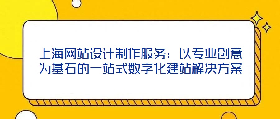 上海網(wǎng)站設(shè)計制作服務(wù)：以專業(yè)創(chuàng)意為基石的一站式數(shù)字化建站解決方案