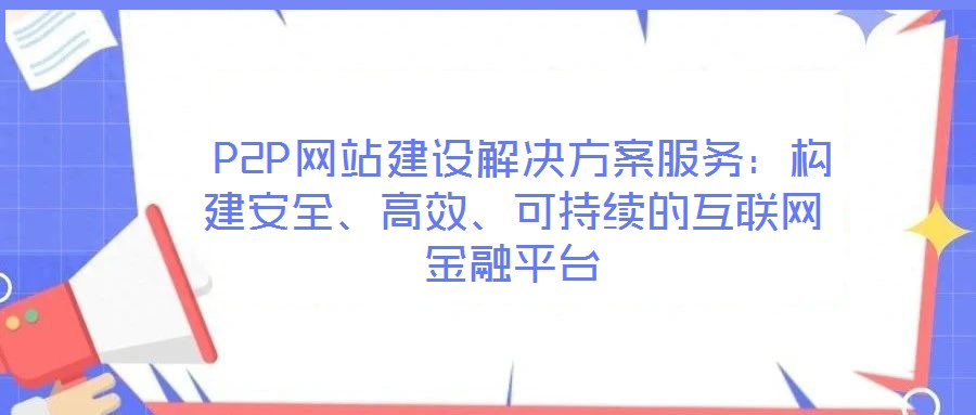  P2P網(wǎng)站建設(shè)解決方案服務(wù)：構(gòu)建安全、高效、可持續(xù)的互聯(lián)網(wǎng)金融平臺