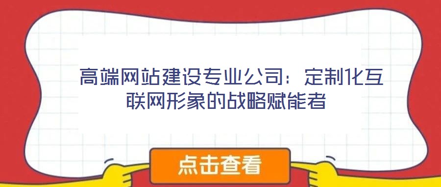  高端網(wǎng)站建設(shè)專業(yè)公司：定制化互聯(lián)網(wǎng)形象的戰(zhàn)略賦能者