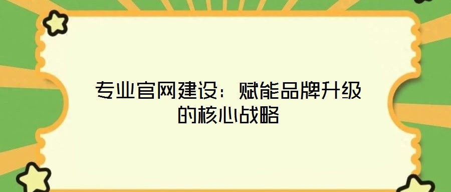 專業(yè)官網(wǎng)建設(shè)：賦能品牌升級(jí)的核心戰(zhàn)略