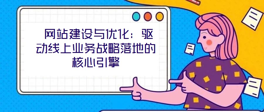  網(wǎng)站建設與優(yōu)化：驅(qū)動線上業(yè)務戰(zhàn)略落地的核心引擎