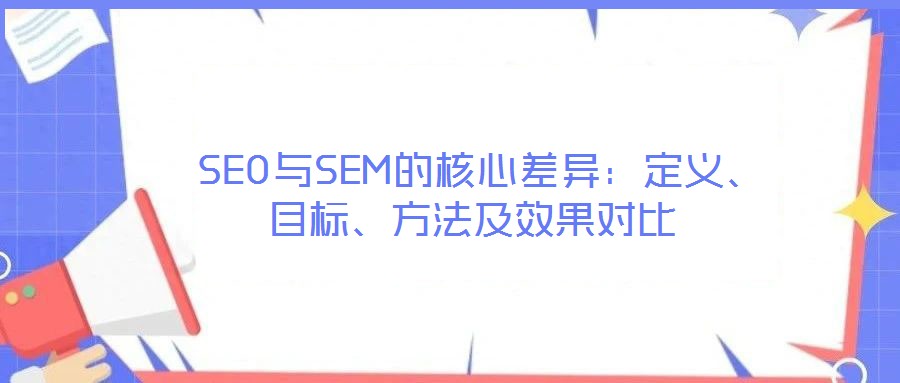  SEO與SEM的核心差異：定義、目標、方法及效果對比