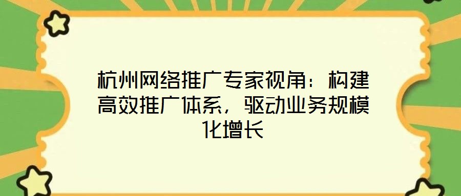 杭州網(wǎng)絡(luò)推廣專家視角：構(gòu)建高效推廣體系，驅(qū)動(dòng)業(yè)務(wù)規(guī)模化增長