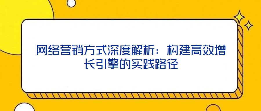 網(wǎng)絡(luò)營銷方式深度解析：構(gòu)建高效增長引擎的實(shí)踐路徑