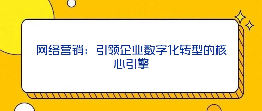 網(wǎng)絡營銷：引領(lǐng)企業(yè)數(shù)字化轉(zhuǎn)型的核心引擎