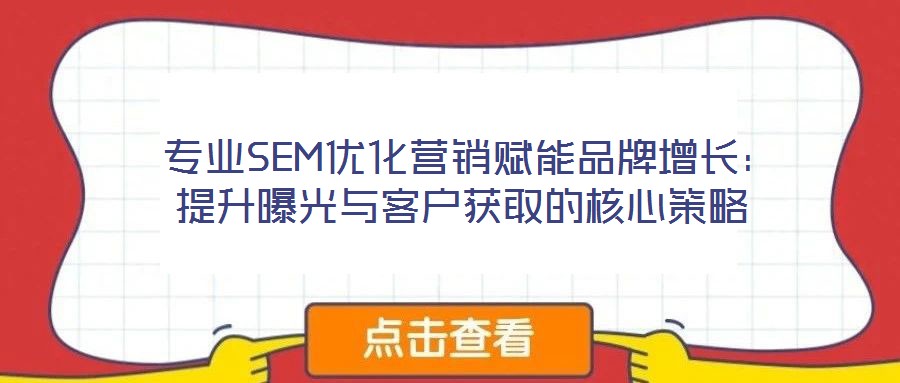  專業(yè)SEM優(yōu)化營銷賦能品牌增長：提升曝光與客戶獲取的核心策略