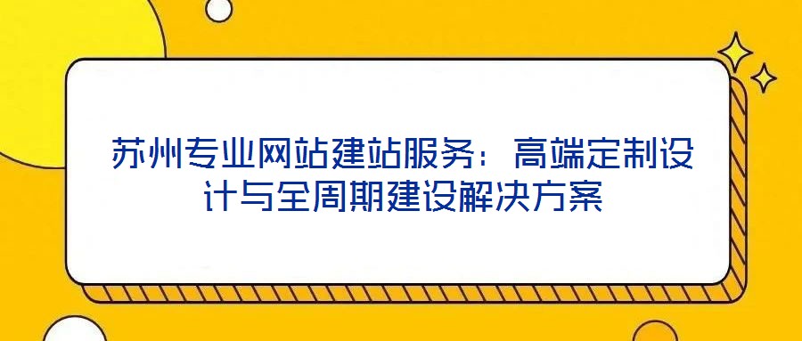 蘇州專業(yè)網(wǎng)站建站服務(wù)：高端定制設(shè)計與全周期建設(shè)解決方案