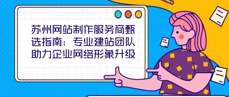 蘇州網(wǎng)站制作服務(wù)商甄選指南：專業(yè)建站團隊助力企業(yè)網(wǎng)絡(luò)形象升級