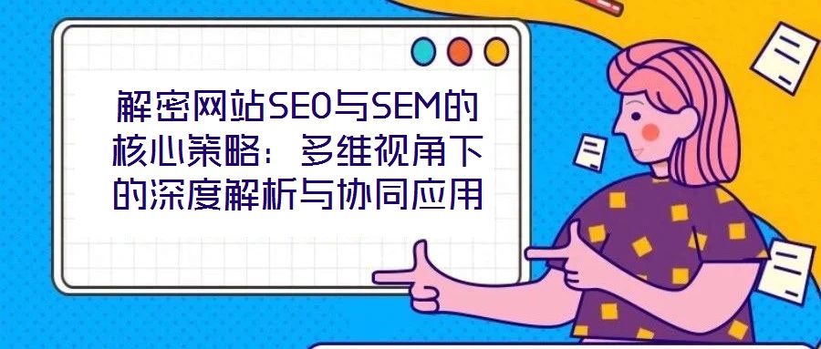 解密網(wǎng)站SEO與SEM的核心策略：多維視角下的深度解析與協(xié)同應用