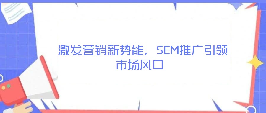  激發(fā)營銷新勢(shì)能，SEM推廣引領(lǐng)市場(chǎng)風(fēng)口