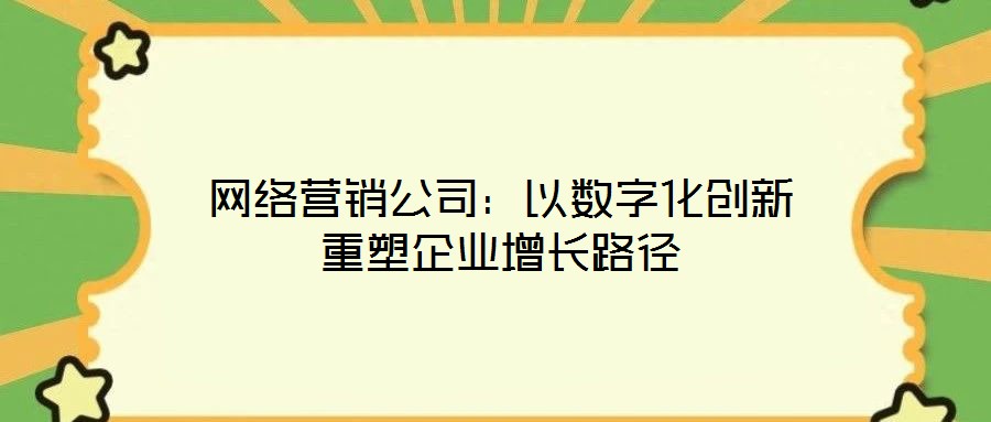 網(wǎng)絡(luò)營(yíng)銷公司：以數(shù)字化創(chuàng)新重塑企業(yè)增長(zhǎng)路徑