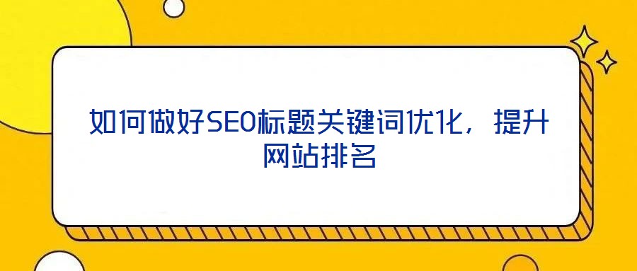 如何做好SEO標(biāo)題關(guān)鍵詞優(yōu)化，提升網(wǎng)站排名
