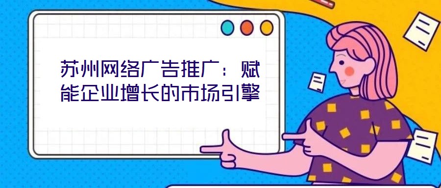 蘇州網絡廣告推廣：賦能企業(yè)增長的市場引擎