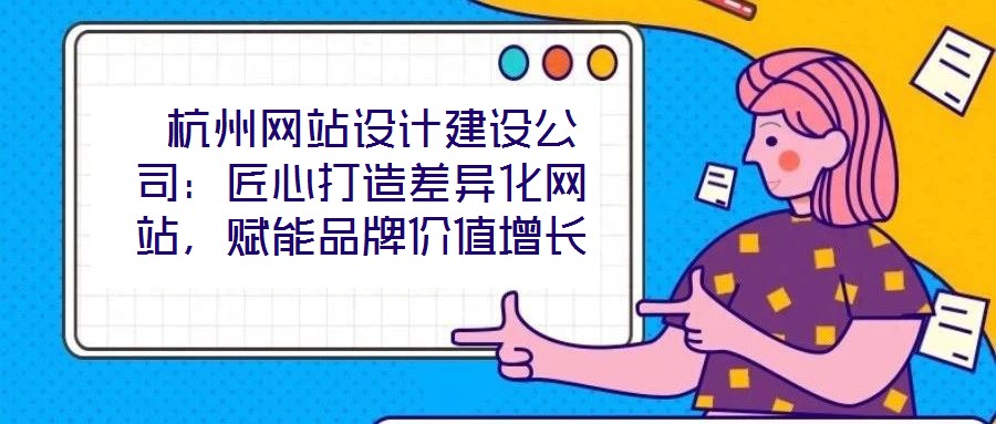  杭州網(wǎng)站設(shè)計建設(shè)公司：匠心打造差異化網(wǎng)站，賦能品牌價值增長