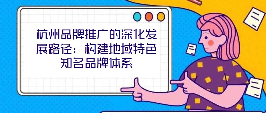 杭州品牌推廣的深化發(fā)展路徑：構(gòu)建地域特色知名品牌體系