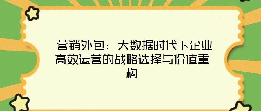  營銷外包：大數(shù)據(jù)時代下企業(yè)高效運(yùn)營的戰(zhàn)略選擇與價(jià)值重構(gòu)