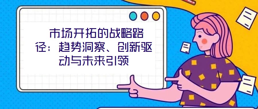  市場(chǎng)開拓的戰(zhàn)略路徑：趨勢(shì)洞察、創(chuàng)新驅(qū)動(dòng)與未來引領(lǐng)