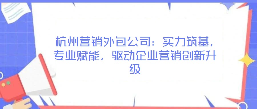  杭州營銷外包公司：實(shí)力筑基，專業(yè)賦能，驅(qū)動企業(yè)營銷創(chuàng)新升級