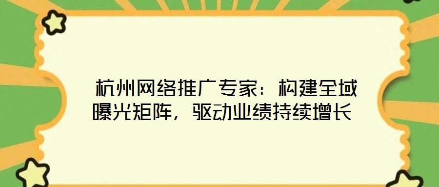  杭州網(wǎng)絡(luò)推廣專家：構(gòu)建全域曝光矩陣，驅(qū)動(dòng)業(yè)績(jī)持續(xù)增長(zhǎng)