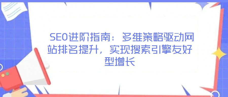  SEO進(jìn)階指南：多維策略驅(qū)動(dòng)網(wǎng)站排名提升，實(shí)現(xiàn)搜索引擎友好型增長