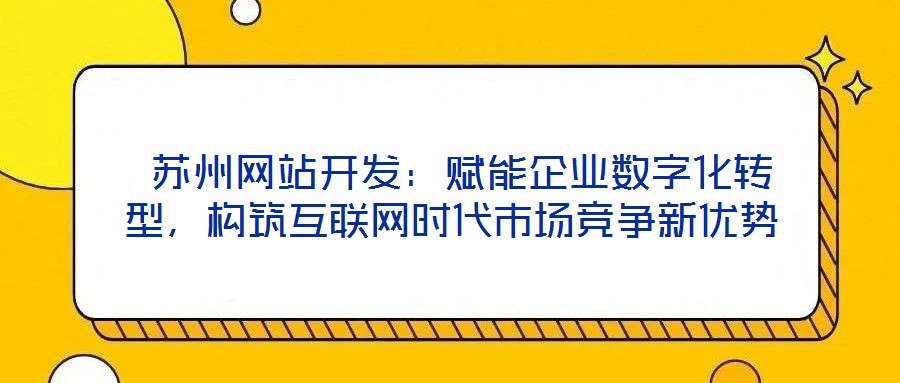  蘇州網(wǎng)站開(kāi)發(fā)：賦能企業(yè)數(shù)字化轉(zhuǎn)型，構(gòu)筑互聯(lián)網(wǎng)時(shí)代市場(chǎng)競(jìng)爭(zhēng)新優(yōu)勢(shì)