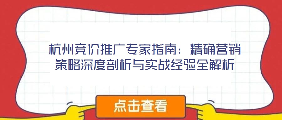 杭州競(jìng)價(jià)推廣專家指南：精確營(yíng)銷策略深度剖析與實(shí)戰(zhàn)經(jīng)驗(yàn)全解析