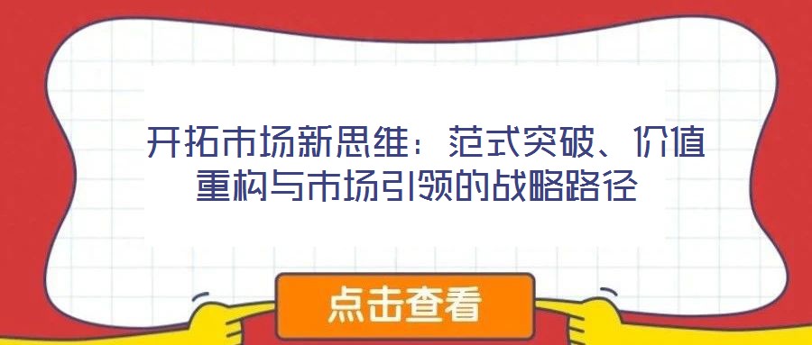  開拓市場(chǎng)新思維：范式突破、價(jià)值重構(gòu)與市場(chǎng)引領(lǐng)的戰(zhàn)略路徑
