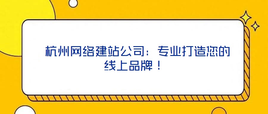  杭州網絡建站公司：專業(yè)打造您的線上品牌！