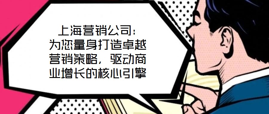  上海營(yíng)銷(xiāo)公司：為您量身打造卓越營(yíng)銷(xiāo)策略，驅(qū)動(dòng)商業(yè)增長(zhǎng)的核心引擎