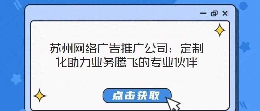 蘇州網(wǎng)絡(luò)廣告推廣公司：定制化助力業(yè)務(wù)騰飛的專業(yè)伙伴