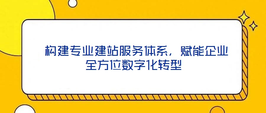  構(gòu)建專業(yè)建站服務(wù)體系，賦能企業(yè)全方位數(shù)字化轉(zhuǎn)型