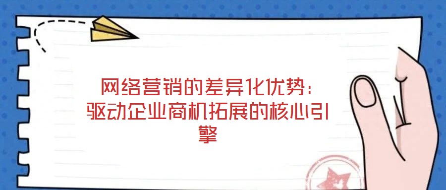  網(wǎng)絡(luò)營(yíng)銷的差異化優(yōu)勢(shì)：驅(qū)動(dòng)企業(yè)商機(jī)拓展的核心引擎