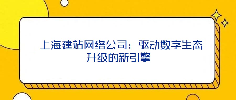  上海建站網(wǎng)絡(luò)公司：驅(qū)動(dòng)數(shù)字生態(tài)升級(jí)的新引擎