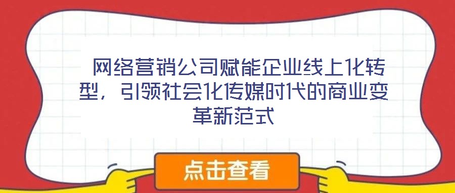  網(wǎng)絡(luò)營銷公司賦能企業(yè)線上化轉(zhuǎn)型，引領(lǐng)社會化傳媒時代的商業(yè)變革新范式