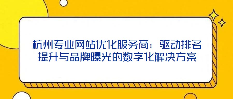 杭州專業(yè)網(wǎng)站優(yōu)化服務(wù)商：驅(qū)動排名提升與品牌曝光的數(shù)字化解決方案