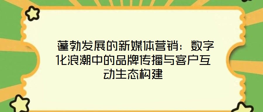  蓬勃發(fā)展的新媒體營(yíng)銷：數(shù)字化浪潮中的品牌傳播與客戶互動(dòng)生態(tài)構(gòu)建