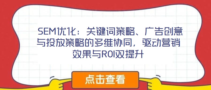 SEM優(yōu)化：關(guān)鍵詞策略、廣告創(chuàng)意與投放策略的多維協(xié)同，驅(qū)動(dòng)營銷效果與ROI雙提升
