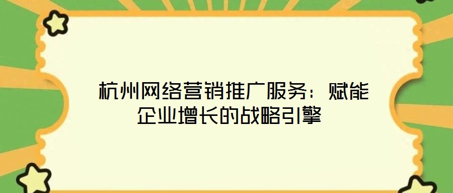  杭州網(wǎng)絡營銷推廣服務：賦能企業(yè)增長的戰(zhàn)略引擎