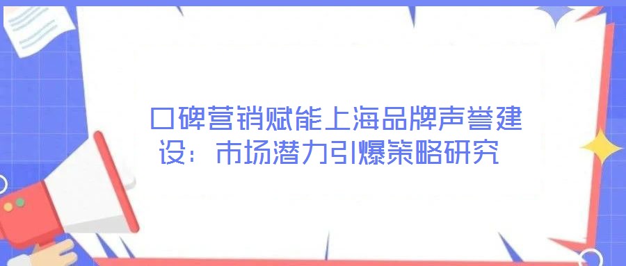  口碑營(yíng)銷賦能上海品牌聲譽(yù)建設(shè)：市場(chǎng)潛力引爆策略研究