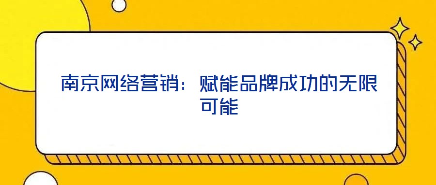 南京網(wǎng)絡(luò)營(yíng)銷：賦能品牌成功的無(wú)限可能