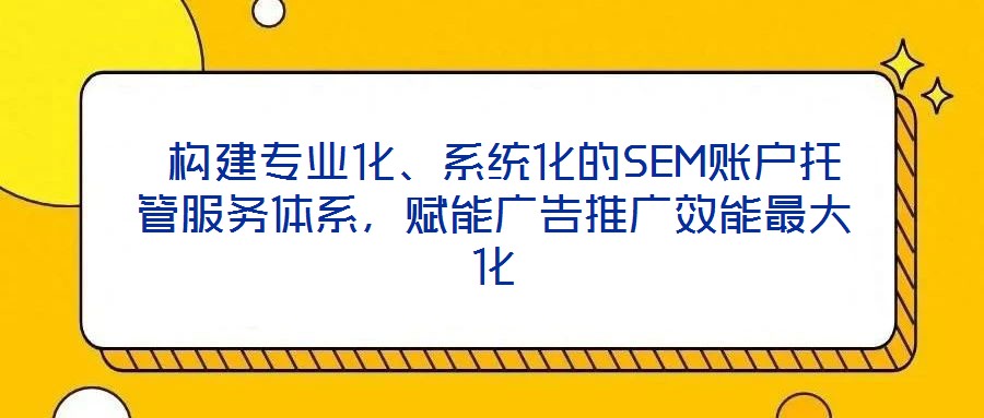  構(gòu)建專業(yè)化、系統(tǒng)化的SEM賬戶托管服務(wù)體系，賦能廣告推廣效能最大化